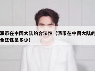 派币在中国大陆的合法性（派币在中国大陆的合法性是多少）