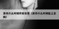 派币什么时候开放交易（派币什么时候能上主网）