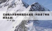 已经加入抖音粉丝团怎么退出（抖音进了粉丝团怎么退）