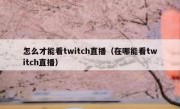 怎么才能看twitch直播（在哪能看twitch直播）