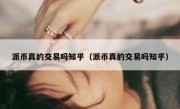 派币真的交易吗知乎（派币真的交易吗知乎）