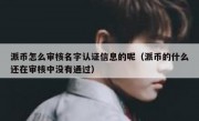 派币怎么审核名字认证信息的呢（派币的什么还在审核中没有通过）