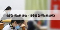 抖音怎样加粉丝快（抖音里怎样加粉丝呢）
