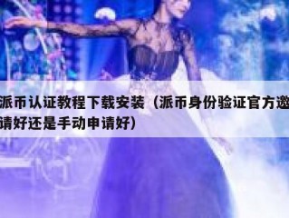 派币认证教程下载安装（派币身份验证官方邀请好还是手动申请好）