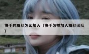 快手的粉丝怎么加入（快手怎样加入粉丝团队）