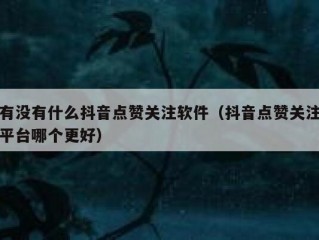 有没有什么抖音点赞关注软件（抖音点赞关注平台哪个更好）