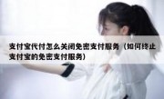 支付宝代付怎么关闭免密支付服务（如何终止支付宝的免密支付服务）