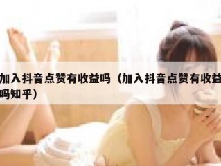 加入抖音点赞有收益吗（加入抖音点赞有收益吗知乎）