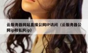 云服务器网站直接公网IP访问（云服务器公网ip和私网ip）