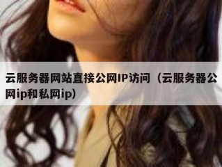 云服务器网站直接公网IP访问（云服务器公网ip和私网ip）