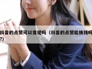 抖音的点赞可以变现吗（抖音的点赞能换钱吗?）