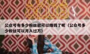 公众号有多少粉丝就可以赚钱了呢（公众号多少粉丝可以月入过万）