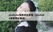 youtube发表评论出错（youtube发表评论错误）