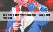 抖音点赞下载软件给钱是真的吗（抖音点赞要下载软件）