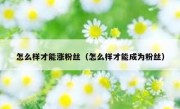 怎么样才能涨粉丝（怎么样才能成为粉丝）
