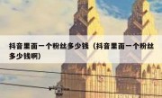抖音里面一个粉丝多少钱（抖音里面一个粉丝多少钱啊）