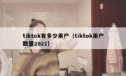 tiktok有多少用户（tiktok用户数量2021）