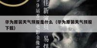 华为原装天气预报是什么（华为原装天气预报下载）