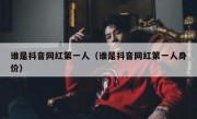 谁是抖音网红第一人（谁是抖音网红第一人身价）