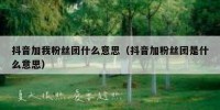 抖音加我粉丝团什么意思（抖音加粉丝团是什么意思）