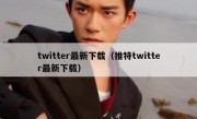 twitter最新下载（推特twitter最新下载）