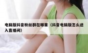 电脑版抖音粉丝群在哪里（抖音电脑版怎么进入直播间）