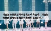 抖音加粉丝团后可以退出么吗安全吗（抖音加粉丝团后可以退出么吗安全吗是真的吗）