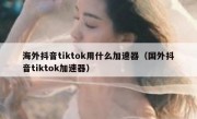 海外抖音tiktok用什么加速器（国外抖音tiktok加速器）