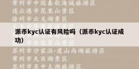 派币kyc认证有风险吗（派币kyc认证成功）