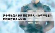快手评论怎么删除最近联系人（快手评论怎么删除最近联系人记录）