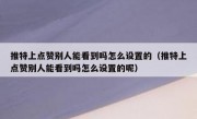 推特上点赞别人能看到吗怎么设置的（推特上点赞别人能看到吗怎么设置的呢）