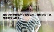 推特上的优质博主有哪些名字（推特上有什么值得关注的博主）