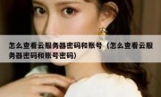 怎么查看云服务器密码和账号（怎么查看云服务器密码和账号密码）