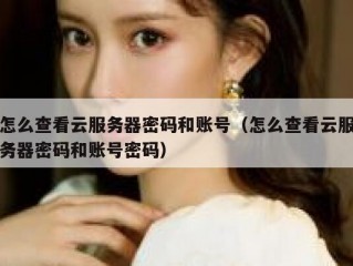 怎么查看云服务器密码和账号（怎么查看云服务器密码和账号密码）