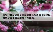 淘宝代付可以看见朋友买什么东西吗（淘宝代付可以看见朋友买什么东西吗）