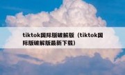 tiktok国际版破解版（tiktok国际版破解版最新下载）