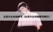 北京什么时段限号（北京什么时段限号限行）