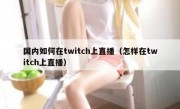 国内如何在twitch上直播（怎样在twitch上直播）