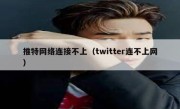 推特网络连接不上（twitter连不上网）