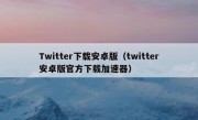 Twitter下载安卓版（twitter安卓版官方下载加速器）