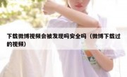 下载微博视频会被发现吗安全吗（微博下载过的视频）
