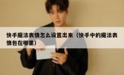 快手魔法表情怎么设置出来（快手中的魔法表情包在哪里）