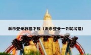 派币登录教程下载（派币登录一会就出错）