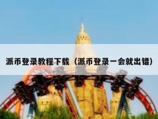 派币登录教程下载（派币登录一会就出错）