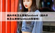 国内手机怎么使用facebook（国内手机怎么使用facebook和推特）