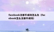 facebook注册不成功怎么办（facebook怎么注册不成功）