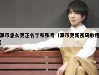 派币怎么更正名字和账号（派币更新密码教程）