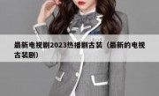 最新电视剧2023热播剧古装（最新的电视古装剧）