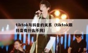 tiktok与抖音的关系（tiktok跟抖音有什么不同）