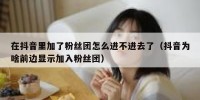 在抖音里加了粉丝团怎么进不进去了（抖音为啥前边显示加入粉丝团）